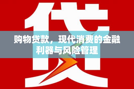 闻喜购物贷款，现代消费的金融利器与风险管理