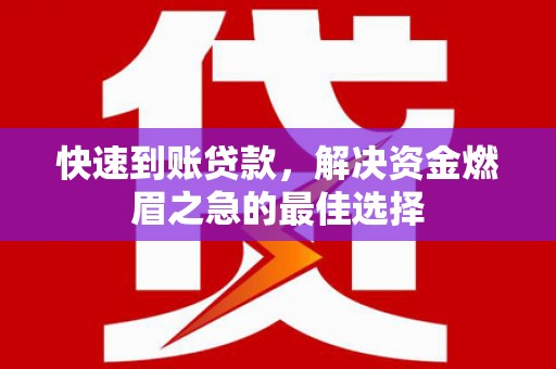 闻喜快速到账贷款，解决资金燃眉之急的最佳选择