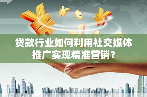 闻喜贷款行业如何利用社交媒体推广实现精准营销？