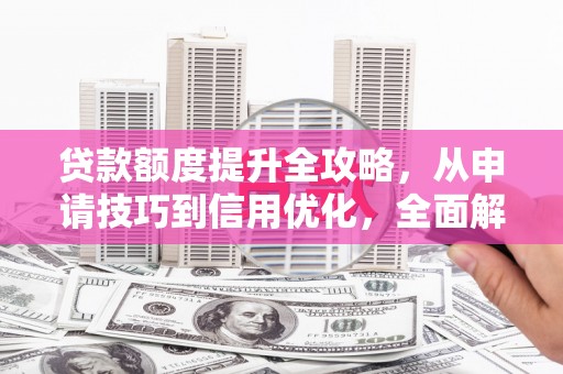 闻喜贷款额度提升全攻略，从申请技巧到信用优化，全面解析