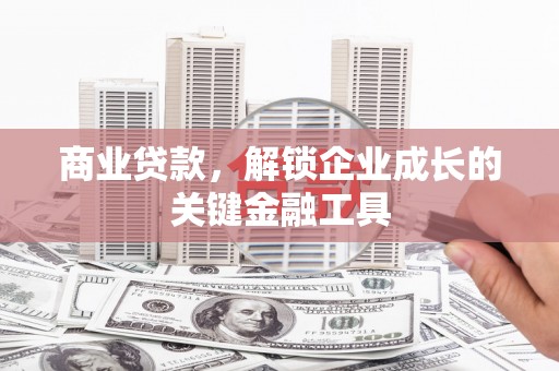 闻喜商业贷款，解锁企业成长的关键金融工具