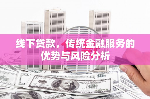 闻喜线下贷款，传统金融服务的优势与风险分析