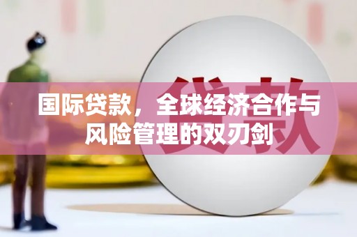 闻喜国际贷款，全球经济合作与风险管理的双刃剑