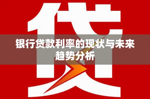闻喜银行贷款利率的现状与未来趋势分析
