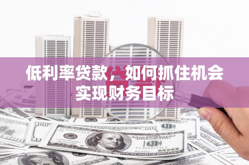 闻喜低利率贷款，如何抓住机会实现财务目标