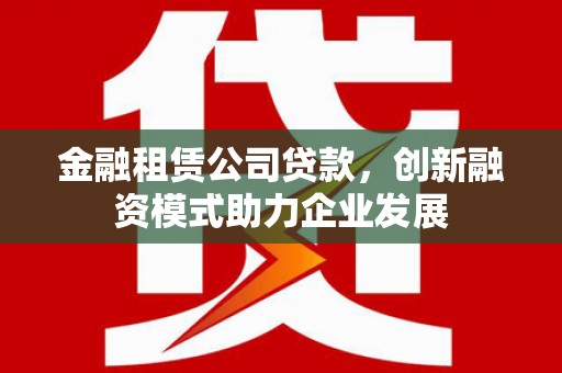 闻喜金融租赁公司贷款，创新融资模式助力企业发展