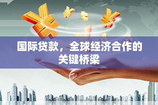 闻喜国际贷款，全球经济合作的关键桥梁