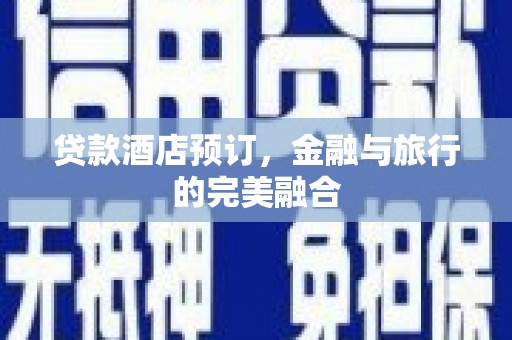 闻喜贷款酒店预订，金融与旅行的完美融合