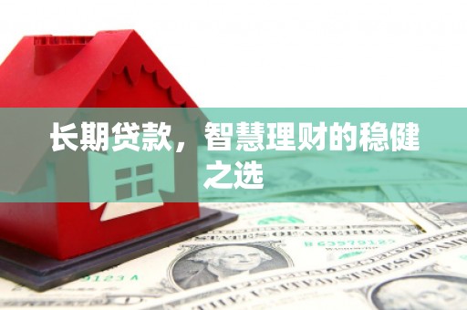 闻喜长期贷款，智慧理财的稳健之选