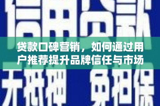 闻喜贷款口碑营销，如何通过用户推荐提升品牌信任与市场份额