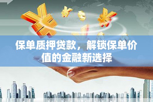 闻喜保单质押贷款，解锁保单价值的金融新选择