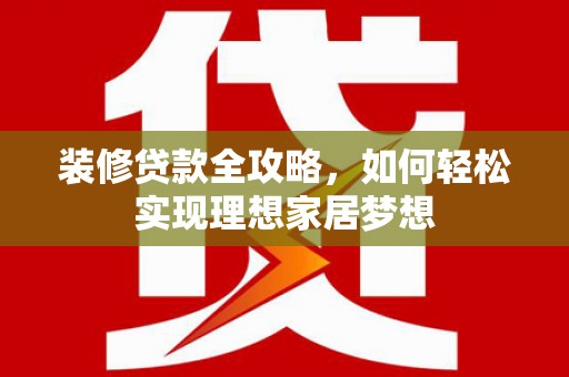 闻喜装修贷款全攻略，如何轻松实现理想家居梦想