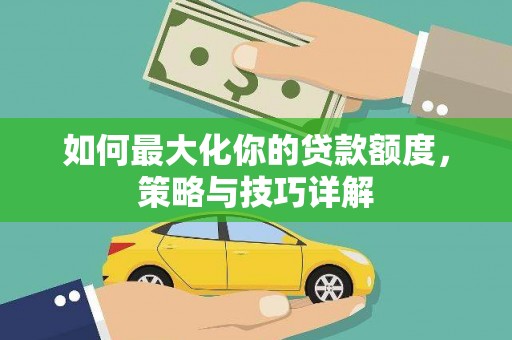 闻喜如何最大化你的贷款额度，策略与技巧详解