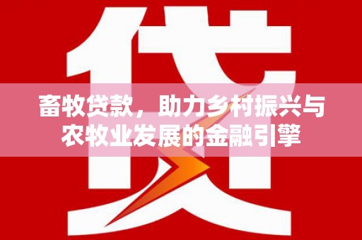 闻喜畜牧贷款，助力乡村振兴与农牧业发展的金融引擎