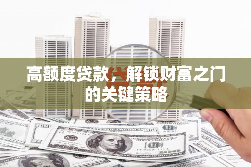 闻喜高额度贷款，解锁财富之门的关键策略