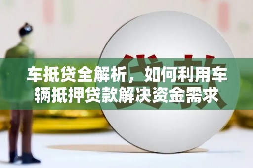 闻喜车抵贷全解析，如何利用车辆抵押贷款解决资金需求