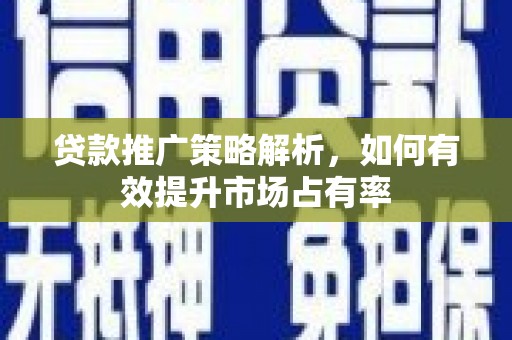 闻喜贷款推广策略解析，如何有效提升市场占有率
