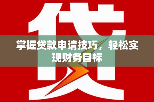 闻喜掌握贷款申请技巧，轻松实现财务目标