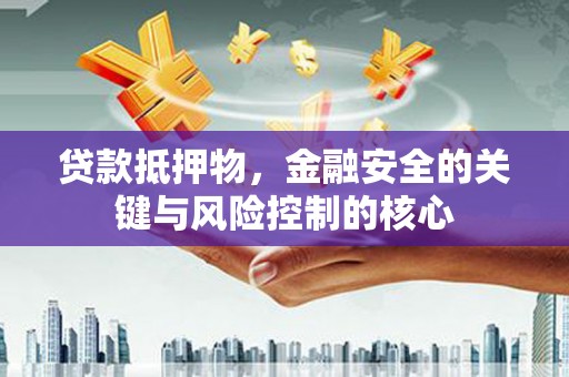 闻喜贷款抵押物，金融安全的关键与风险控制的核心