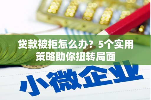 闻喜贷款被拒怎么办？5个实用策略助你扭转局面