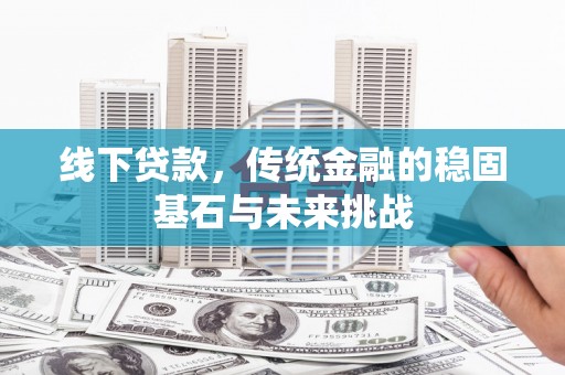 闻喜线下贷款，传统金融的稳固基石与未来挑战