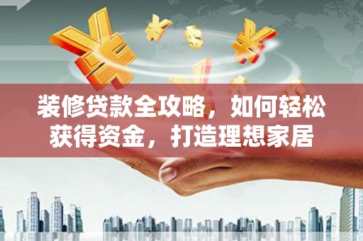 闻喜装修贷款全攻略，如何轻松获得资金，打造理想家居