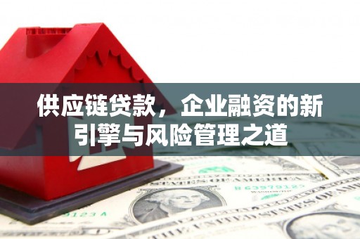 闻喜供应链贷款，企业融资的新引擎与风险管理之道