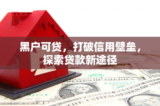 闻喜黑户可贷，打破信用壁垒，探索贷款新途径