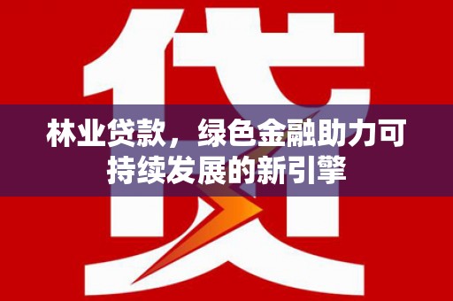 闻喜林业贷款，绿色金融助力可持续发展的新引擎