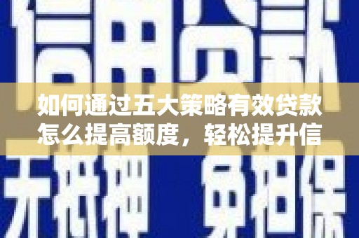 闻喜如何通过五大策略有效贷款怎么提高额度，轻松提升信用价值