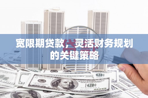 闻喜宽限期贷款，灵活财务规划的关键策略
