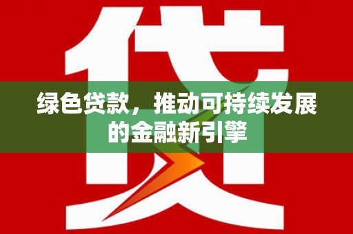 闻喜绿色贷款，推动可持续发展的金融新引擎
