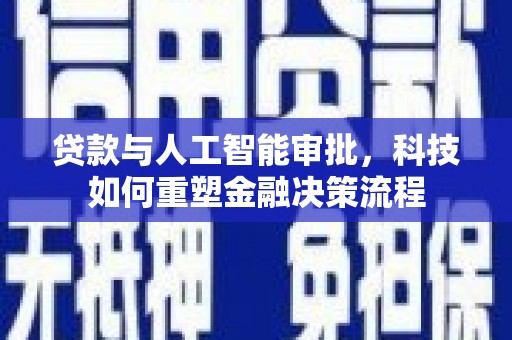 闻喜贷款与人工智能审批，科技如何重塑金融决策流程