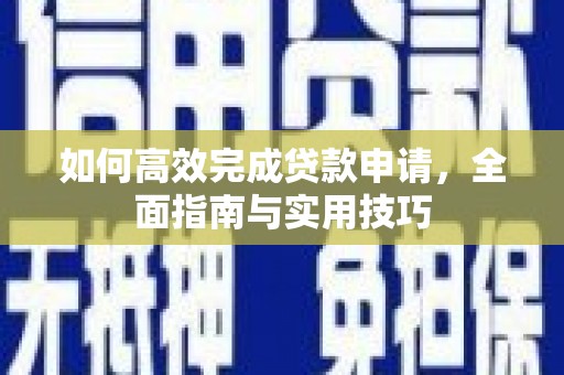 闻喜如何高效完成贷款申请，全面指南与实用技巧