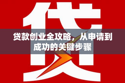 闻喜贷款创业全攻略，从申请到成功的关键步骤