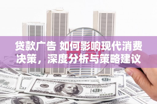 闻喜贷款广告 如何影响现代消费决策，深度分析与策略建议