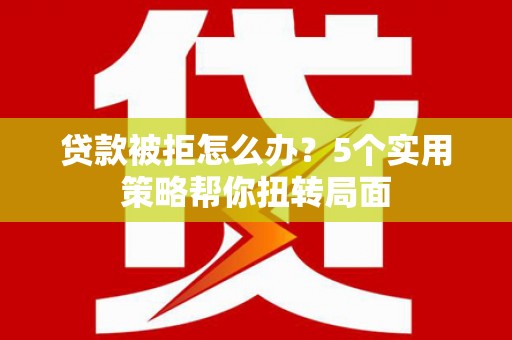 闻喜贷款被拒怎么办？5个实用策略帮你扭转局面