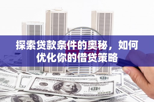 闻喜探索贷款条件的奥秘，如何优化你的借贷策略