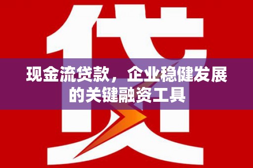 闻喜现金流贷款，企业稳健发展的关键融资工具