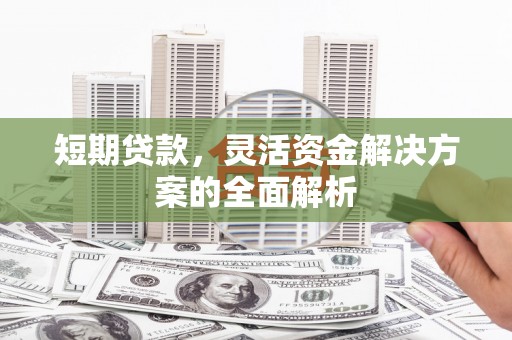 闻喜短期贷款，灵活资金解决方案的全面解析