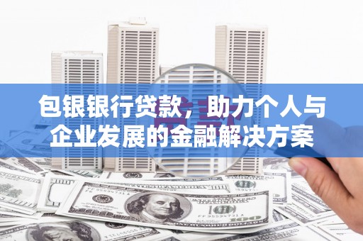闻喜包银银行贷款，助力个人与企业发展的金融解决方案