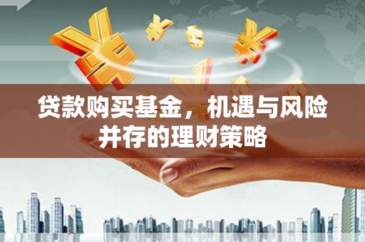 闻喜贷款购买基金，机遇与风险并存的理财策略