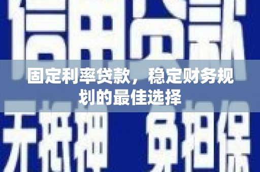 闻喜固定利率贷款，稳定财务规划的最佳选择
