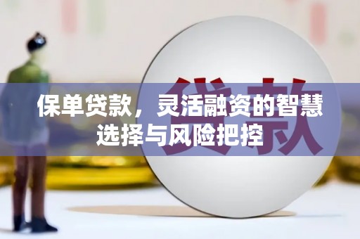 闻喜保单贷款，灵活融资的智慧选择与风险把控