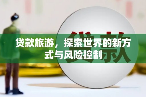 闻喜贷款旅游，探索世界的新方式与风险控制