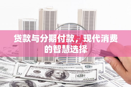 闻喜贷款与分期付款，现代消费的智慧选择