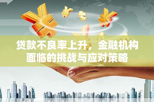 闻喜贷款不良率上升，金融机构面临的挑战与应对策略