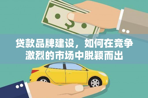 闻喜贷款品牌建设，如何在竞争激烈的市场中脱颖而出