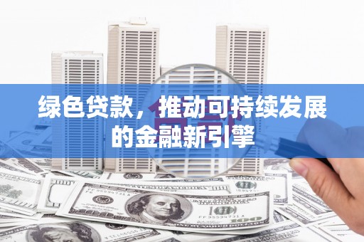 闻喜绿色贷款，推动可持续发展的金融新引擎