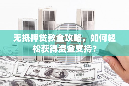 闻喜无抵押贷款全攻略，如何轻松获得资金支持？